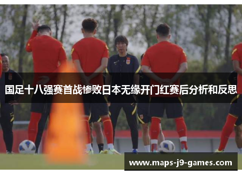 国足十八强赛首战惨败日本无缘开门红赛后分析和反思