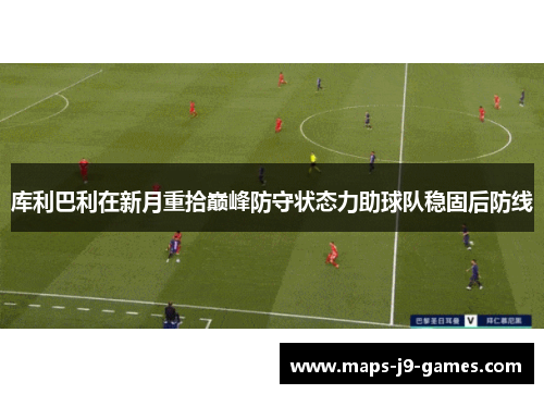 库利巴利在新月重拾巅峰防守状态力助球队稳固后防线