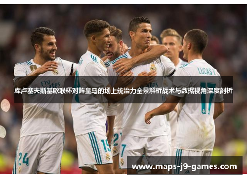 库卢塞夫斯基欧联杯对阵皇马的场上统治力全景解析战术与数据视角深度剖析