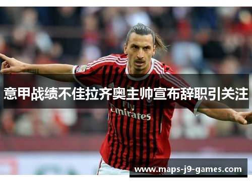 意甲战绩不佳拉齐奥主帅宣布辞职引关注