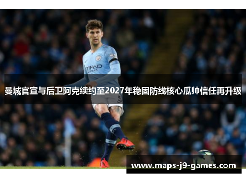 曼城官宣与后卫阿克续约至2027年稳固防线核心瓜帅信任再升级