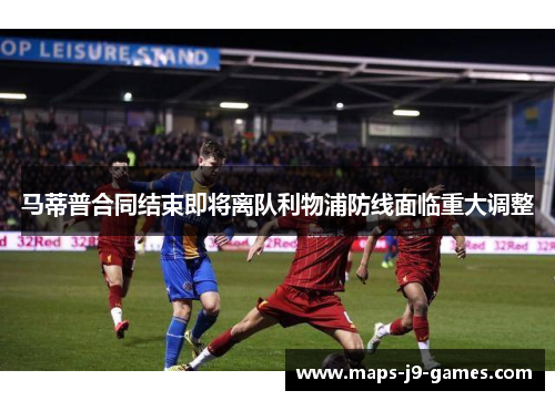 马蒂普合同结束即将离队利物浦防线面临重大调整 马蒂普合同结束即将离队利物浦防线面临重大调整