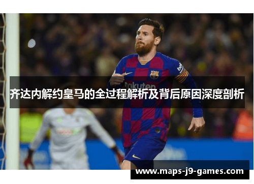 齐达内解约皇马的全过程解析及背后原因深度剖析 齐达内解约皇马的全过程解析及背后原因深度剖析